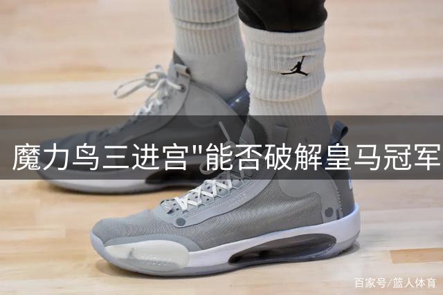魔力鸟三进宫"能否破解皇马冠军密码？战术变革引爆伯纳乌期待