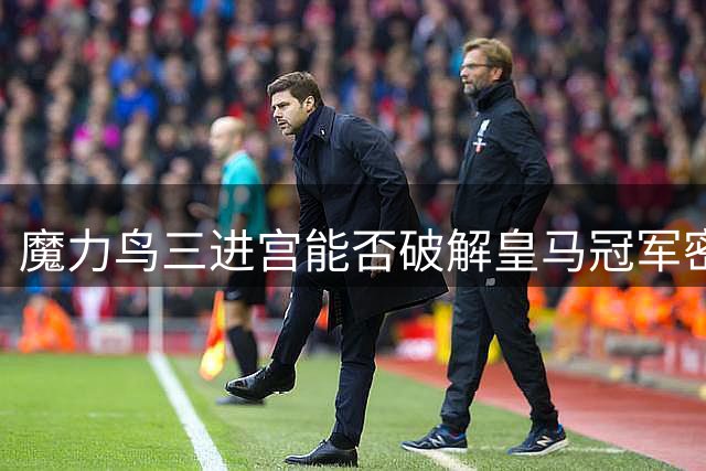魔力鸟三进宫"能否破解皇马冠军密码？战术变革引爆伯纳乌期待
